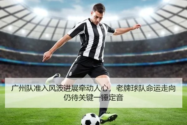 广州队准入风波进展牵动人心，老牌球队命运走向仍待关键一锤定音 - kaiyun